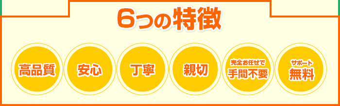 6つの特徴 「高品質」「安心」「丁寧」「親切」「完全お任せで手間不要」「サポート無料」